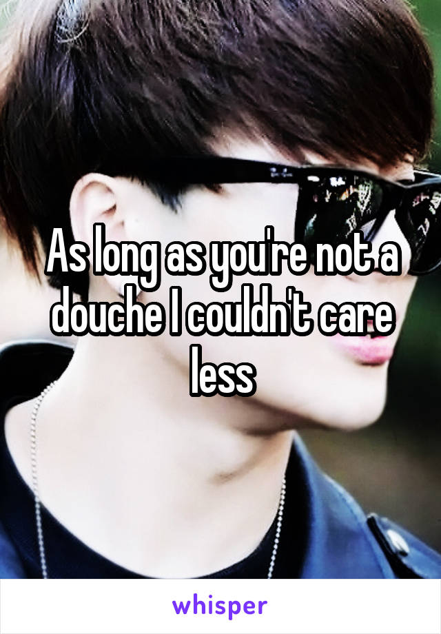 As long as you're not a douche I couldn't care less