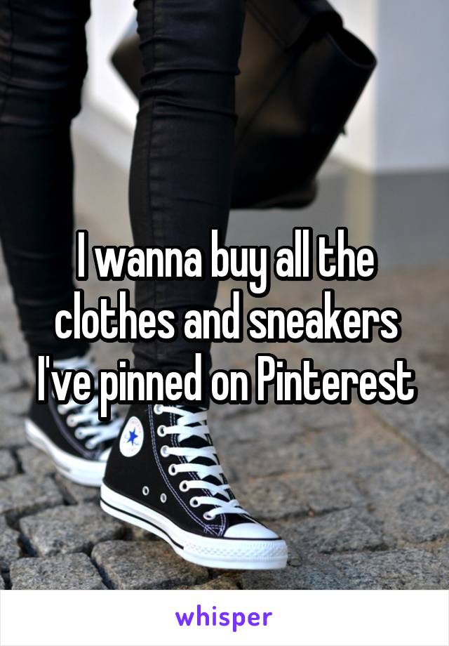 I wanna buy all the clothes and sneakers I've pinned on Pinterest