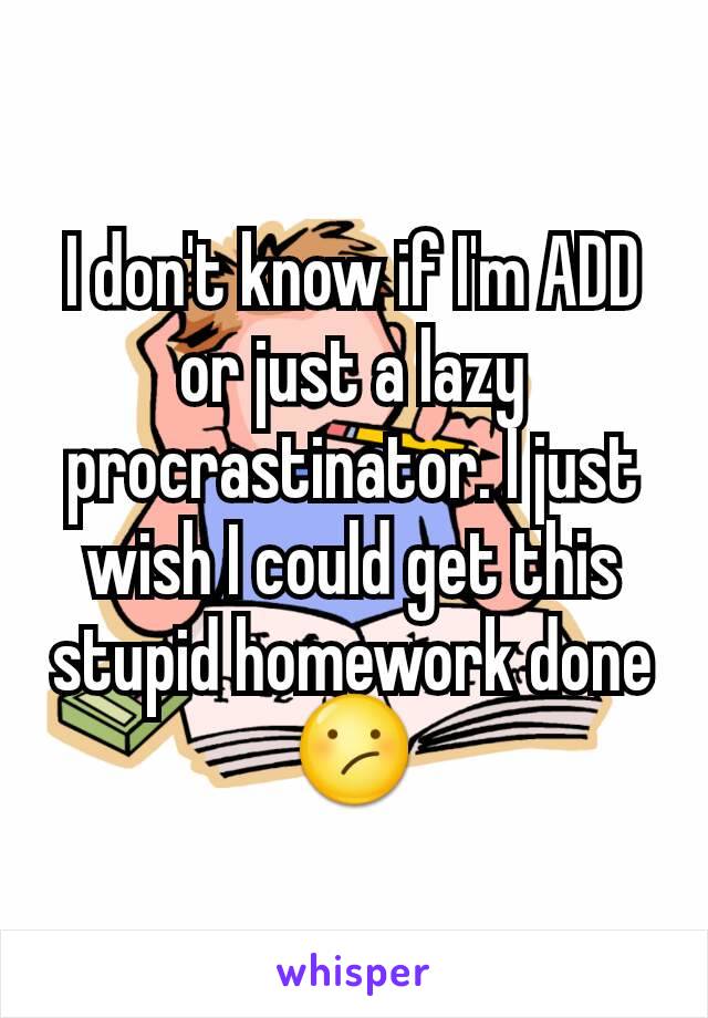 I don't know if I'm ADD or just a lazy procrastinator. I just wish I could get this stupid homework done 😕