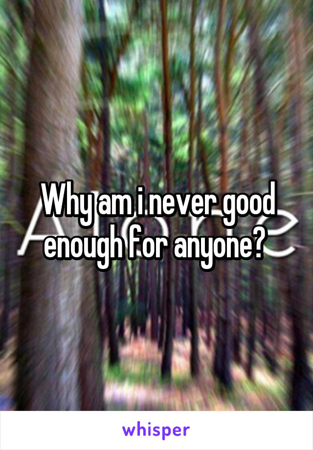 Why am i never good enough for anyone? 