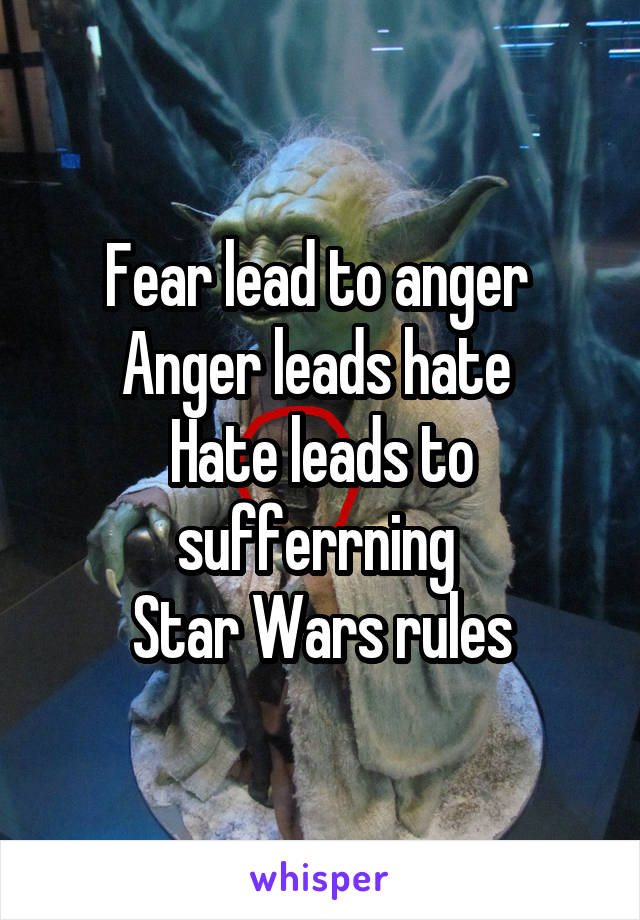 Fear lead to anger 
Anger leads hate 
Hate leads to sufferrning 
Star Wars rules