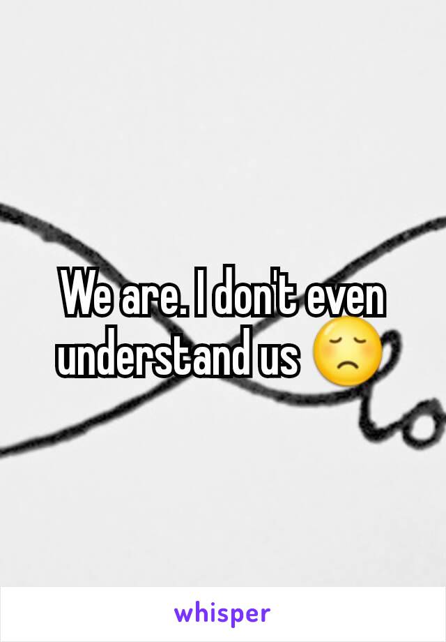 We are. I don't even understand us 😞