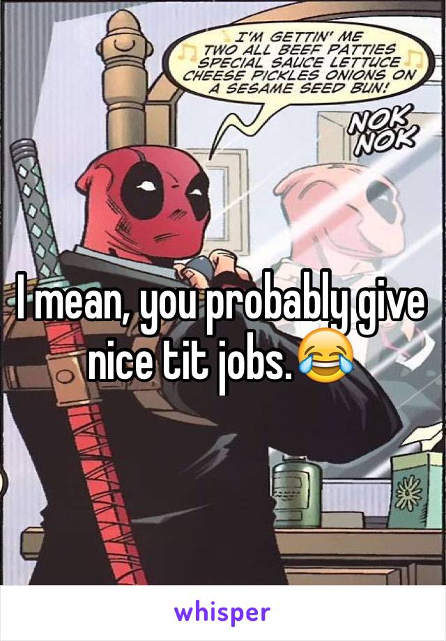 I mean, you probably give nice tit jobs.😂