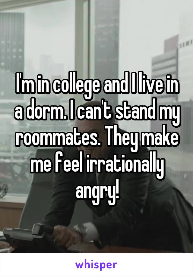 I'm in college and I live in a dorm. I can't stand my roommates. They make me feel irrationally angry!