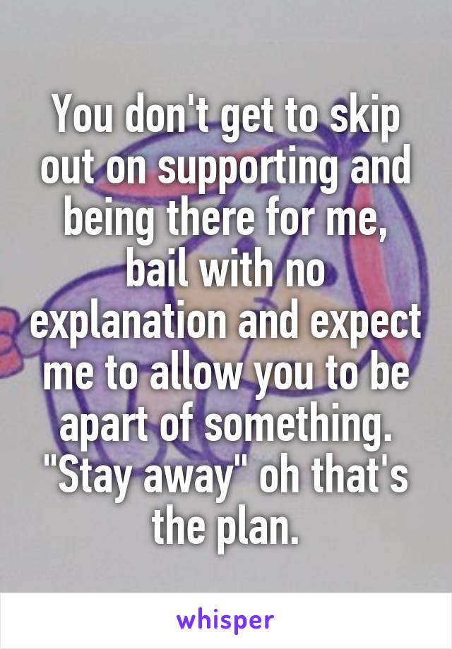You don't get to skip out on supporting and being there for me, bail with no explanation and expect me to allow you to be apart of something. "Stay away" oh that's the plan.