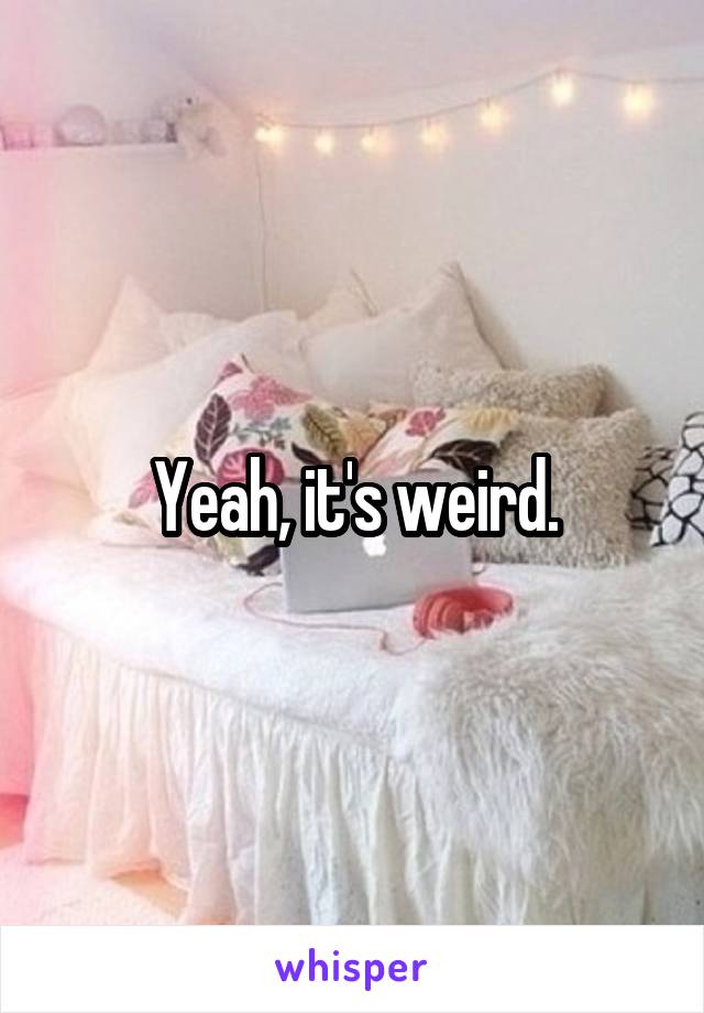 Yeah, it's weird.
