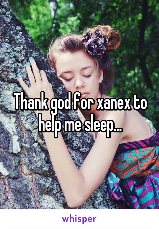 Thank god for xanex to help me sleep...