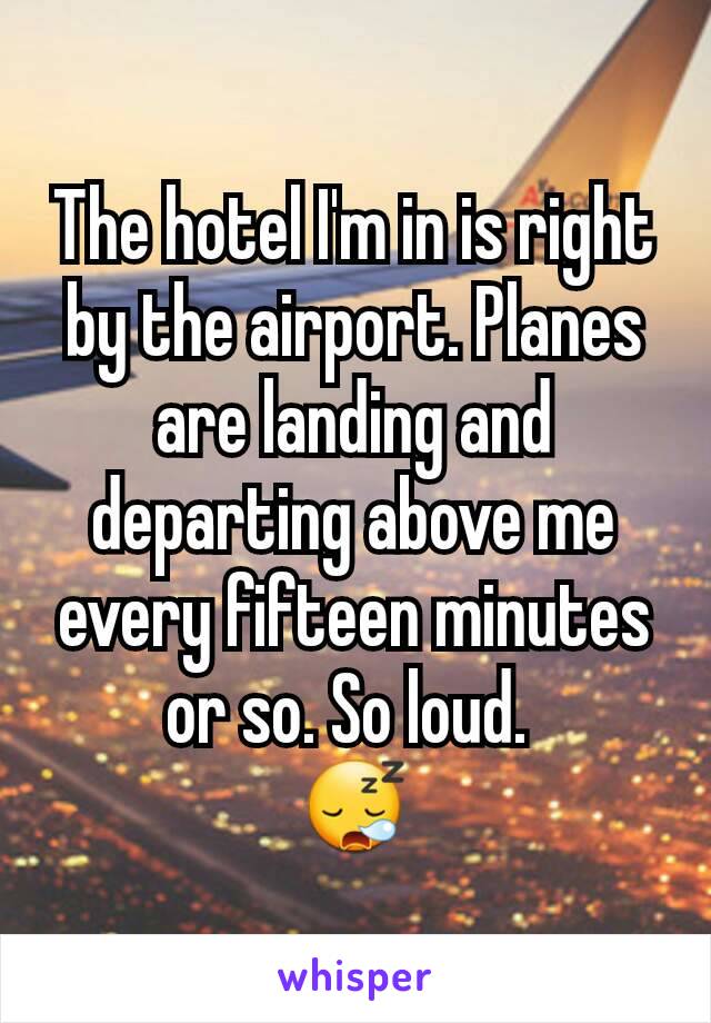 The hotel I'm in is right by the airport. Planes are landing and departing above me every fifteen minutes or so. So loud. 
😪