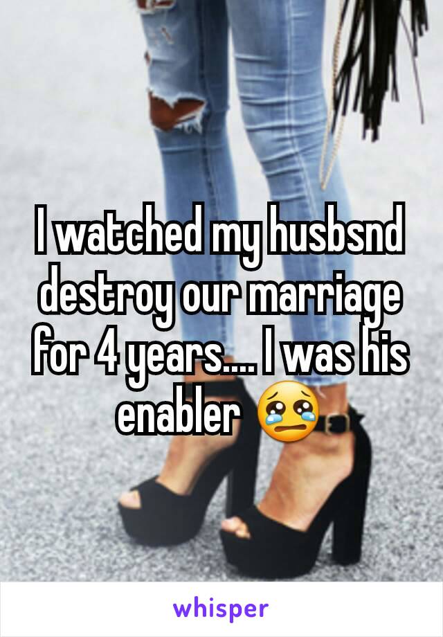 I watched my husbsnd destroy our marriage for 4 years.... I was his enabler 😢