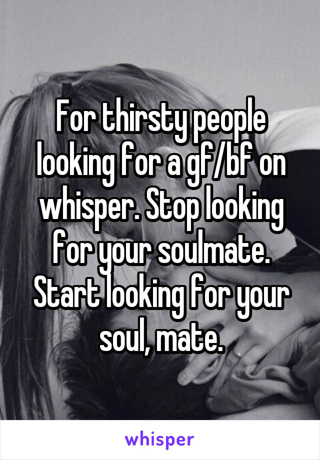 For thirsty people looking for a gf/bf on whisper. Stop looking for your soulmate. Start looking for your soul, mate.