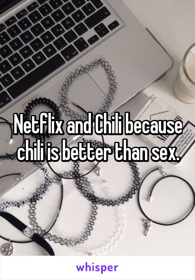 Netflix and Chili because chili is better than sex.
