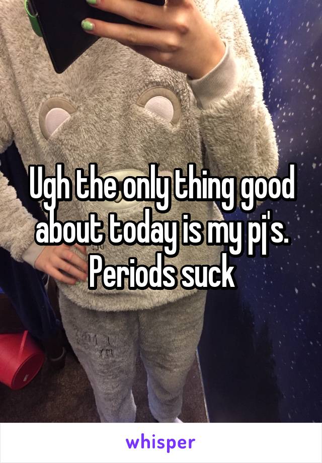 Ugh the only thing good about today is my pj's. Periods suck