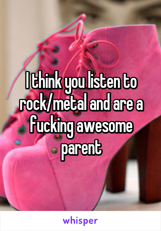 I think you listen to rock/metal and are a fucking awesome parent