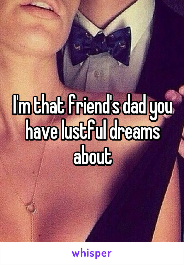 I'm that friend's dad you have lustful dreams about