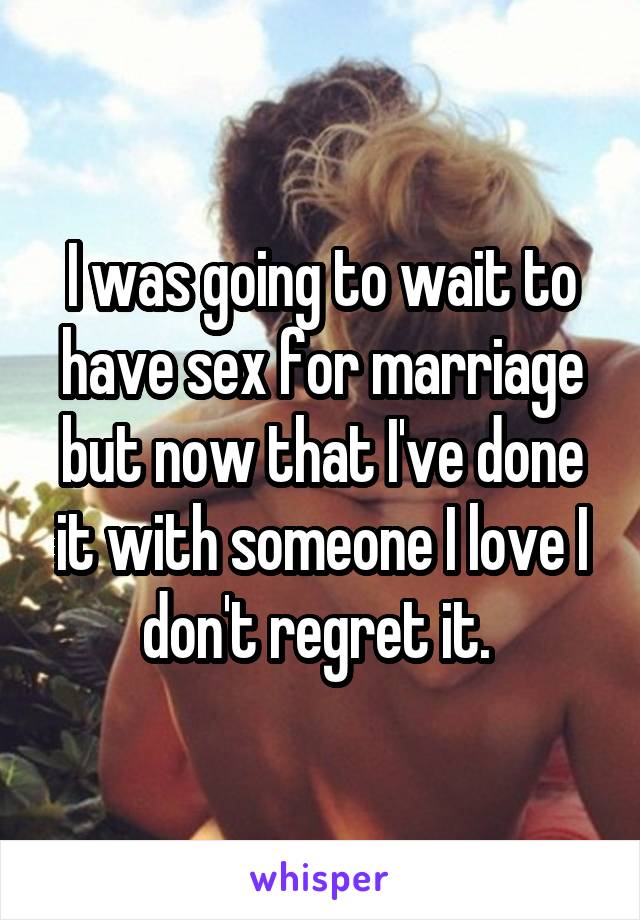 I was going to wait to have sex for marriage but now that I've done it with someone I love I don't regret it. 
