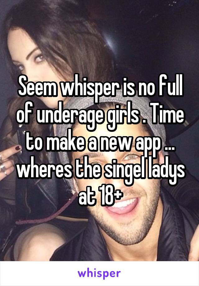 Seem whisper is no full of underage girls . Time to make a new app ... wheres the singel ladys at 18+
