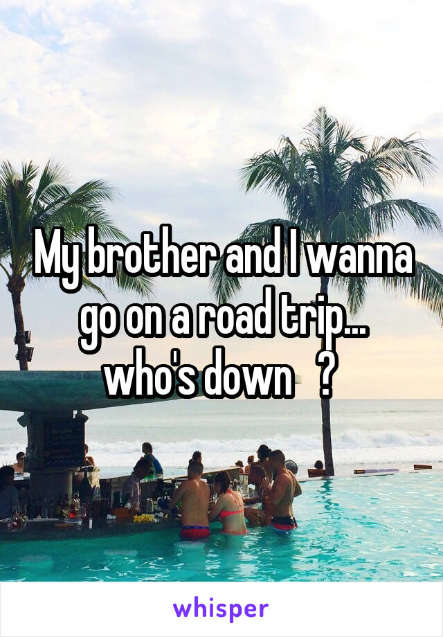 My brother and I wanna go on a road trip... who's down   ? 