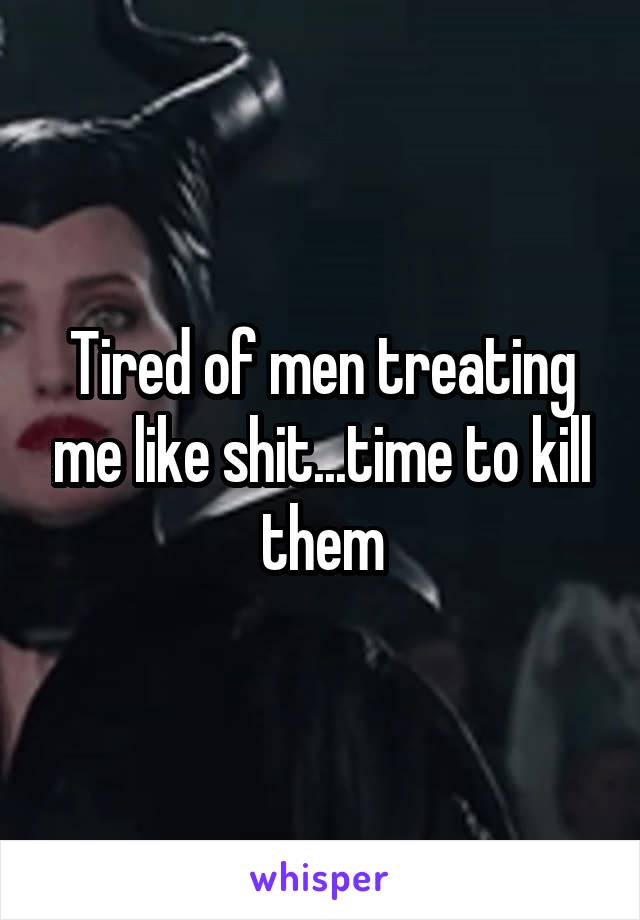 Tired of men treating me like shit...time to kill them