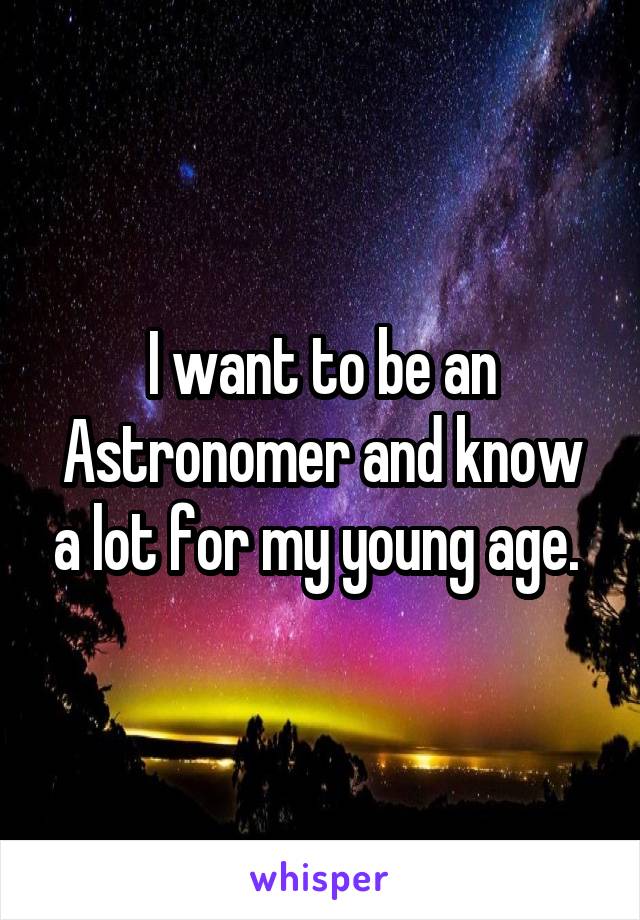 I want to be an Astronomer and know a lot for my young age. 
