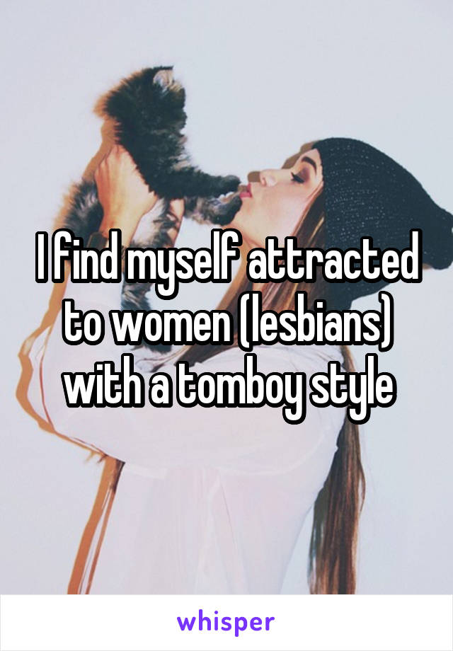 I find myself attracted to women (lesbians) with a tomboy style
