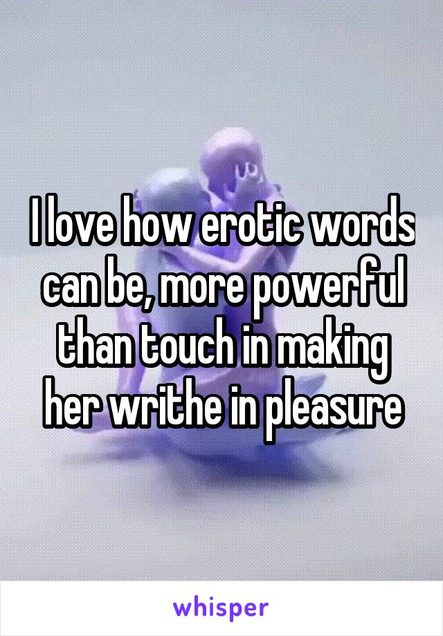 I love how erotic words can be, more powerful than touch in making her writhe in pleasure