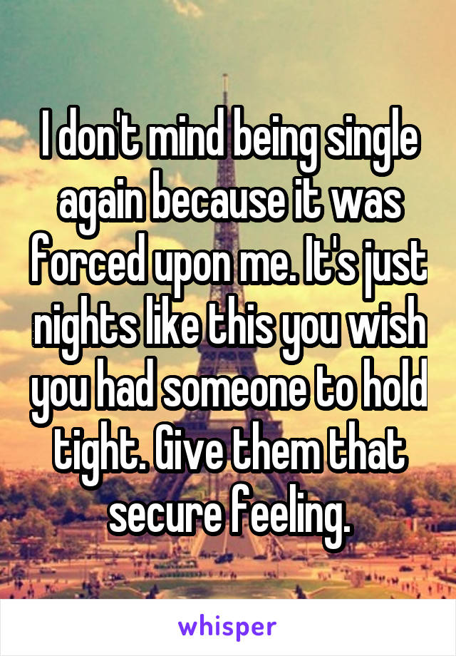 I don't mind being single again because it was forced upon me. It's just nights like this you wish you had someone to hold tight. Give them that secure feeling.