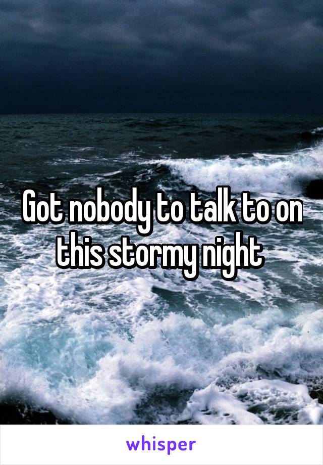 Got nobody to talk to on this stormy night 