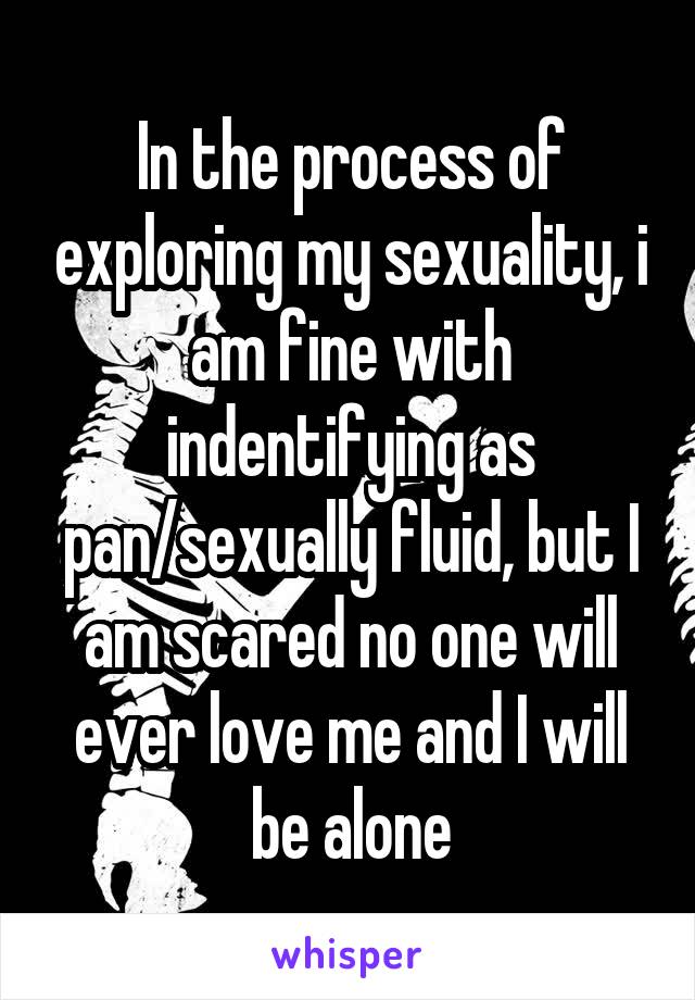 In the process of exploring my sexuality, i am fine with indentifying as pan/sexually fluid, but I am scared no one will ever love me and I will be alone
