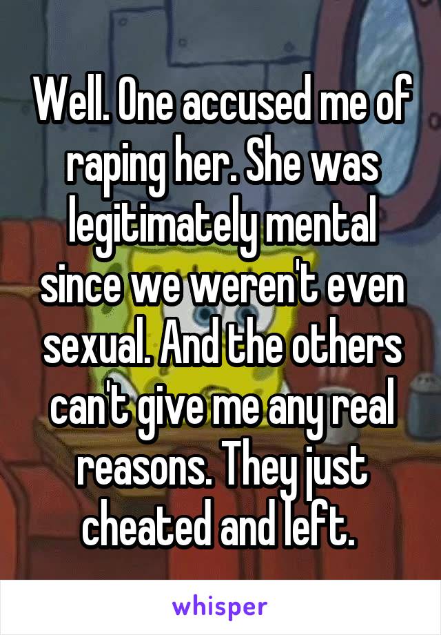 Well. One accused me of raping her. She was legitimately mental since we weren't even sexual. And the others can't give me any real reasons. They just cheated and left. 
