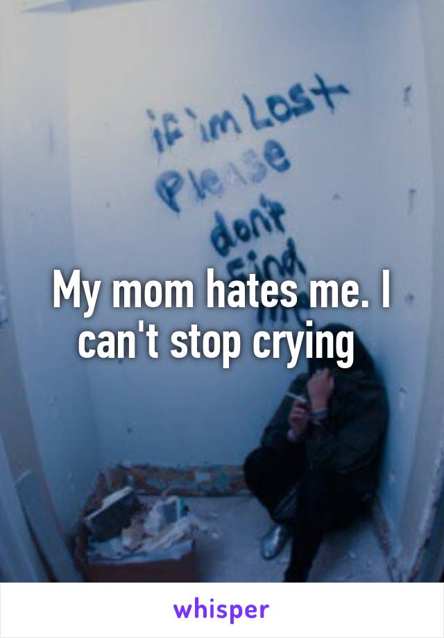 My mom hates me. I can't stop crying 