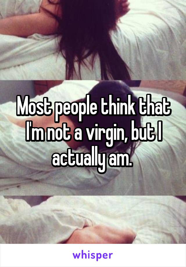 Most people think that I'm not a virgin, but I actually am. 