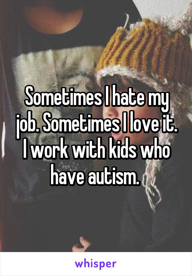Sometimes I hate my job. Sometimes I love it. I work with kids who have autism. 