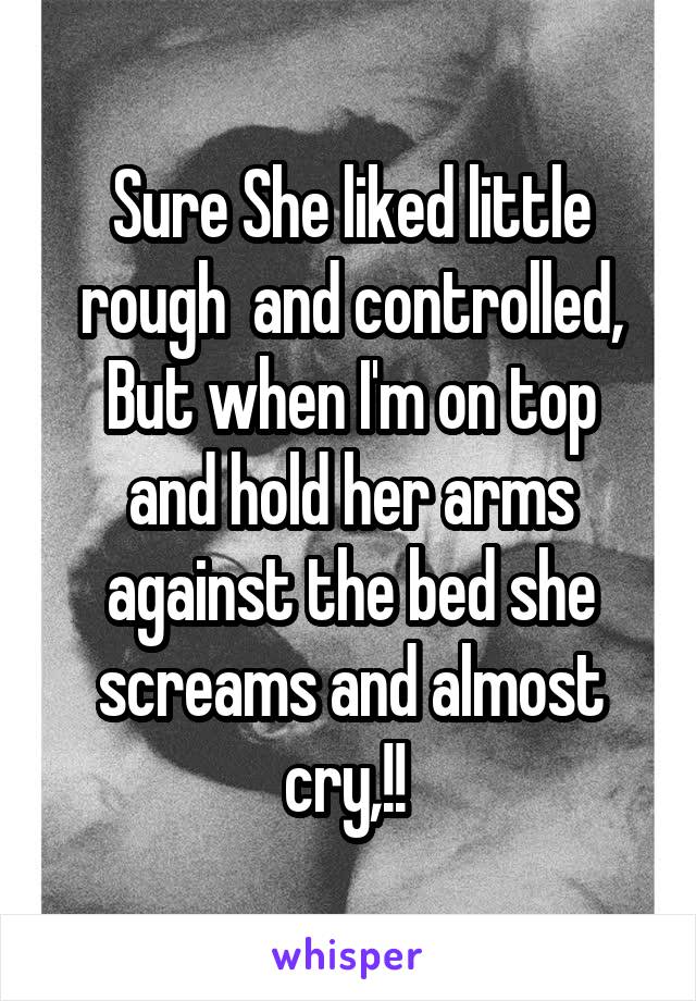 Sure She liked little rough  and controlled,
But when I'm on top and hold her arms against the bed she screams and almost cry,!! 