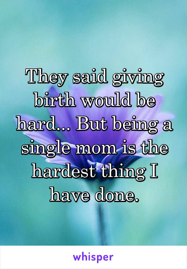 They said giving birth would be hard... But being a single mom is the hardest thing I have done.