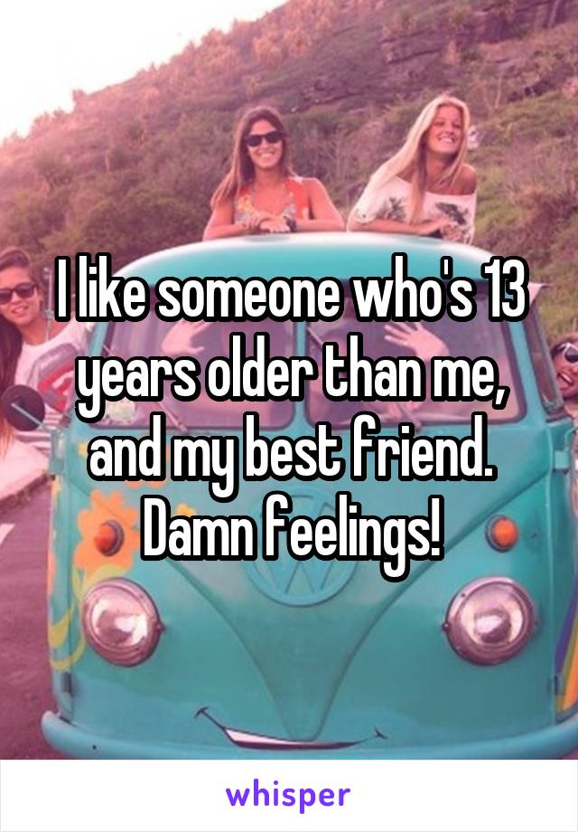 I like someone who's 13 years older than me, and my best friend. Damn feelings!