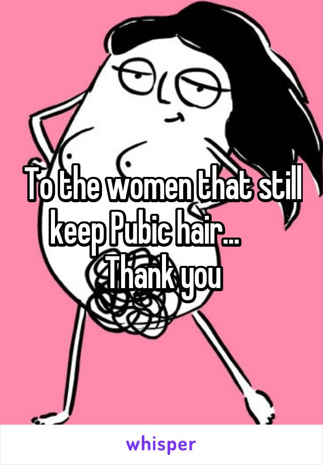 To the women that still keep Pubic hair...      
Thank you