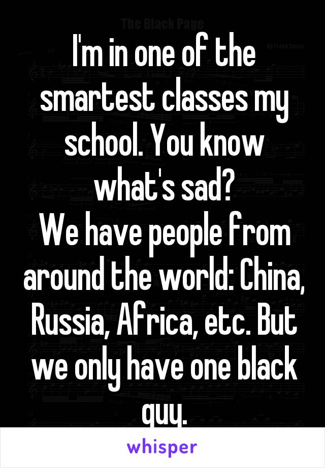 I'm in one of the smartest classes my school. You know what's sad?
We have people from around the world: China, Russia, Africa, etc. But we only have one black guy.