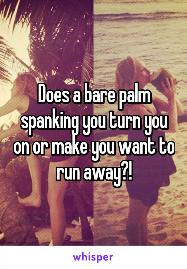 Does a bare palm spanking you turn you on or make you want to run away?!