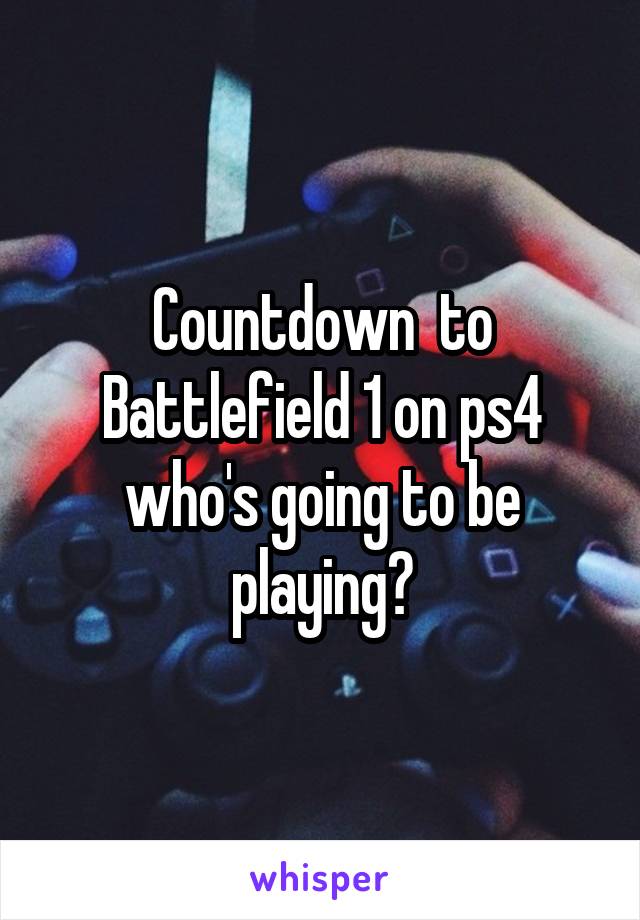 Countdown  to Battlefield 1 on ps4 who's going to be playing?