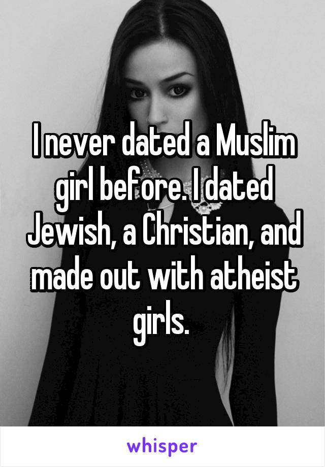 I never dated a Muslim girl before. I dated Jewish, a Christian, and made out with atheist girls. 