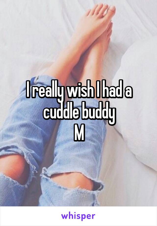 I really wish I had a cuddle buddy
M