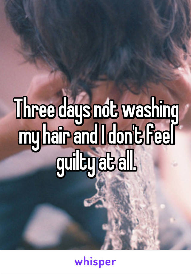 Three days not washing my hair and I don't feel guilty at all.