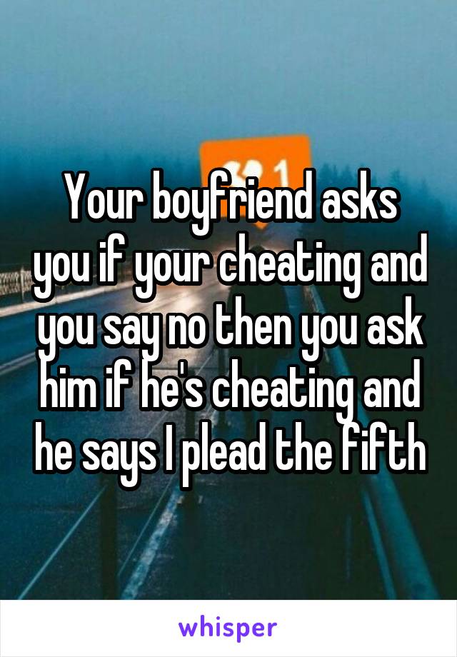 Your boyfriend asks you if your cheating and you say no then you ask him if he's cheating and he says I plead the fifth