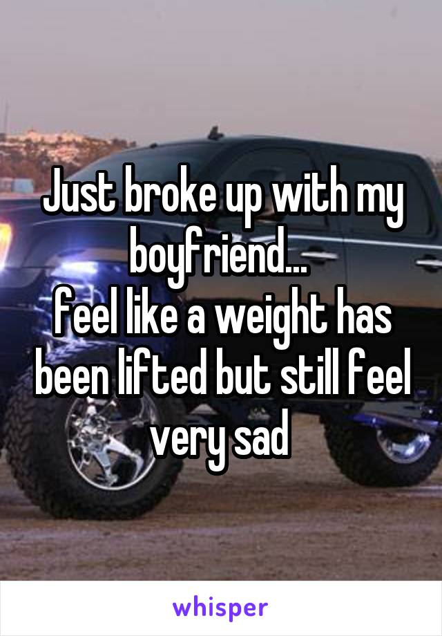 Just broke up with my boyfriend... 
feel like a weight has been lifted but still feel very sad 
