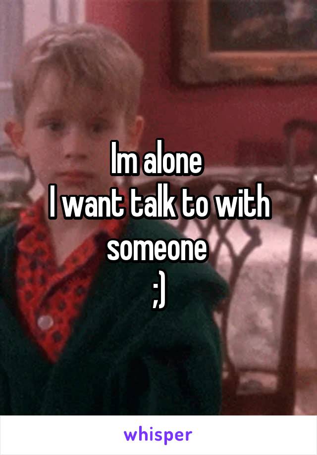 Im alone 
I want talk to with someone 
;)