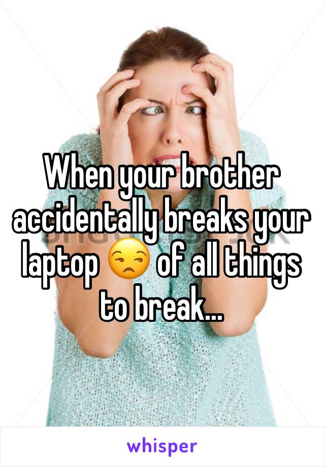 When your brother accidentally breaks your laptop 😒 of all things to break... 