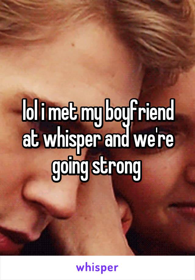 lol i met my boyfriend at whisper and we're going strong 