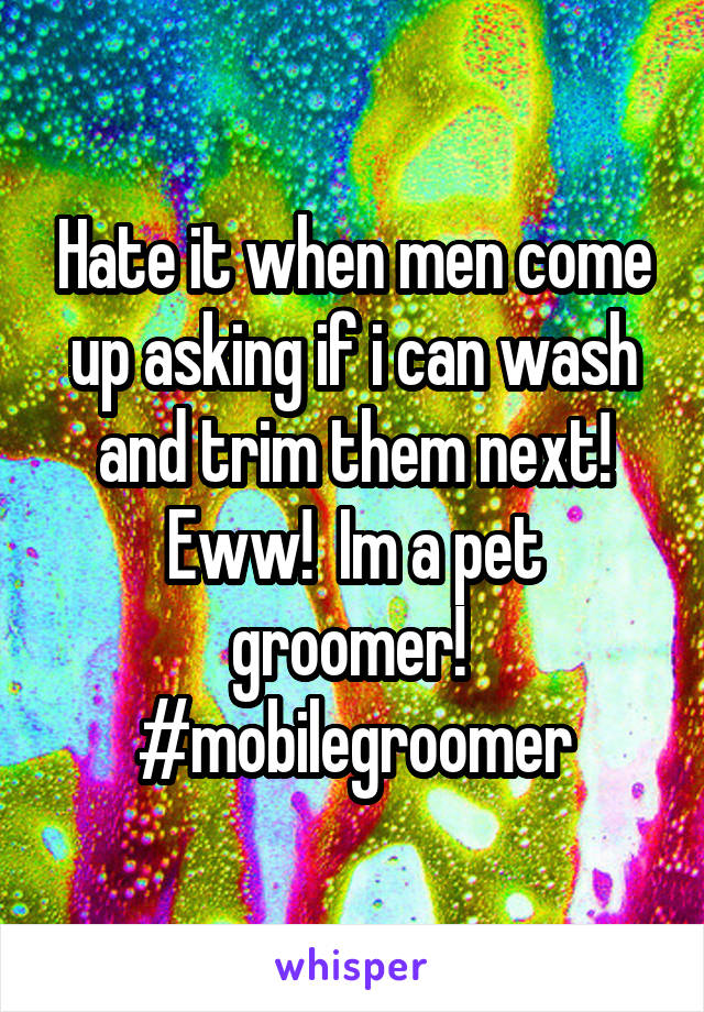 Hate it when men come up asking if i can wash and trim them next! Eww!  Im a pet groomer! 
#mobilegroomer
