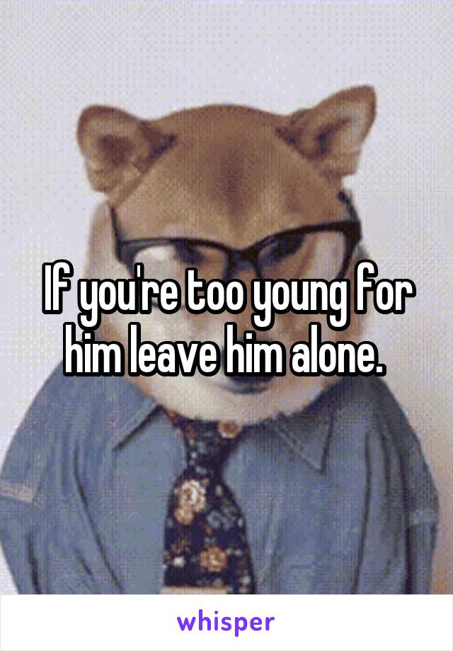 If you're too young for him leave him alone. 