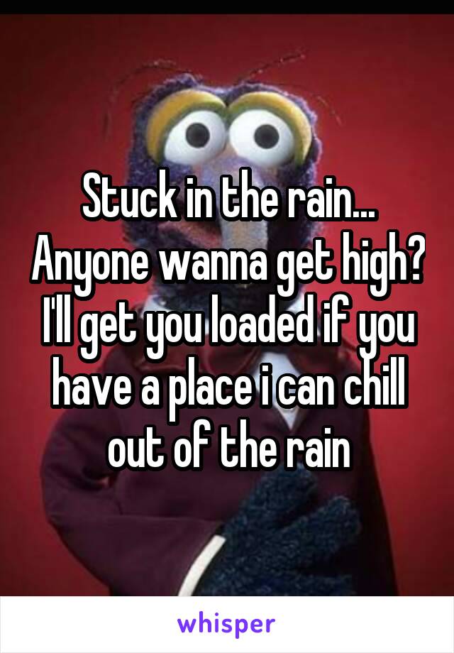 Stuck in the rain... Anyone wanna get high? I'll get you loaded if you have a place i can chill out of the rain